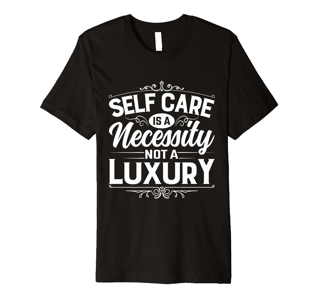 Self Care Is Necessity Not Luxury T-Shirt - Fun Novelty Design for Adults - T-Shirt, Sweatshirt, Hoodie