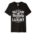 Self Care Is Necessity Not Luxury T-Shirt - Fun Novelty Design for Adults - T-Shirt, Sweatshirt, Hoodie