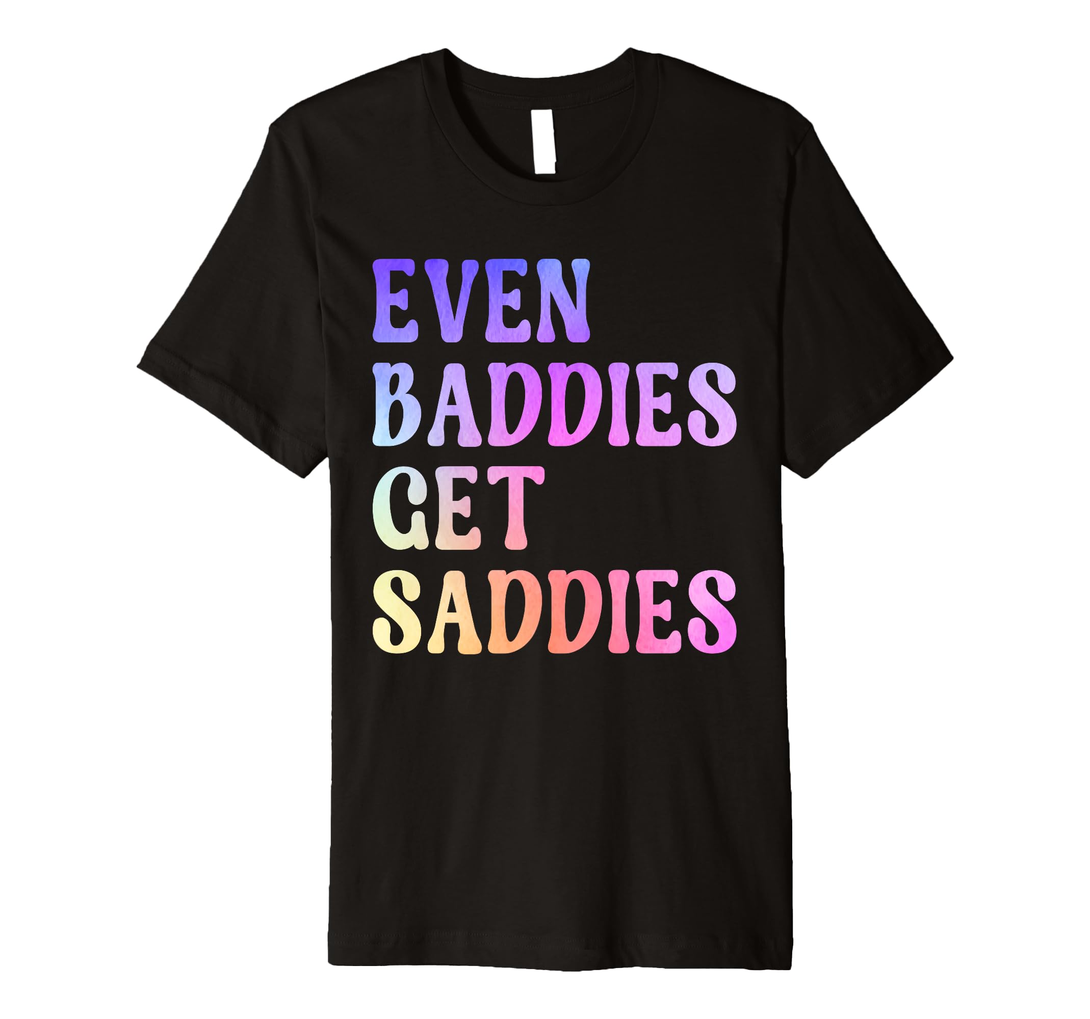 Even Baddies Get Saddies Funny Self T-Shirt - Trendy Graphic Men Women - T-Shirt, Sweatshirt, Hoodie