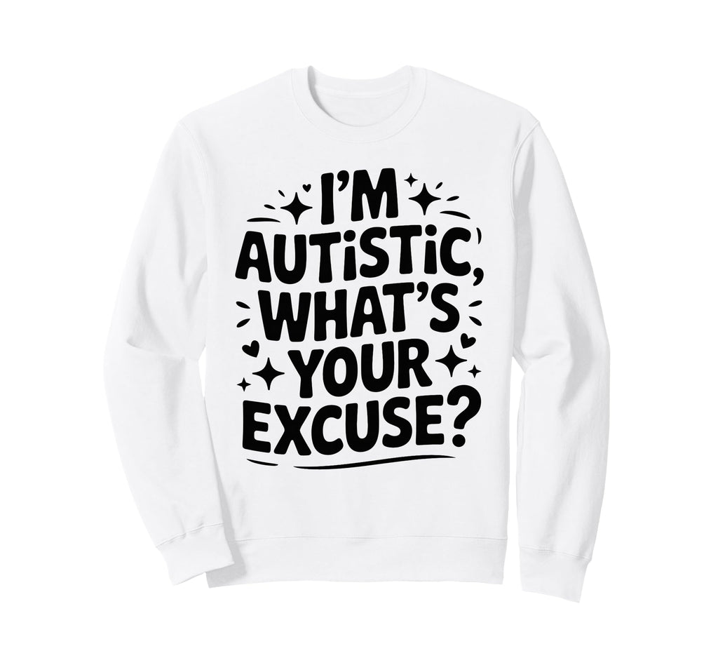 Im Autistic Whats Your Excuse Sweatshirt - Novelty Apparel Unisex - T-Shirt, Sweatshirt, Hoodie
