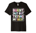 Burnt Out But Trying My Best T-Shirt - Novelty Apparel Men Women - T-Shirt, Sweatshirt, Hoodie