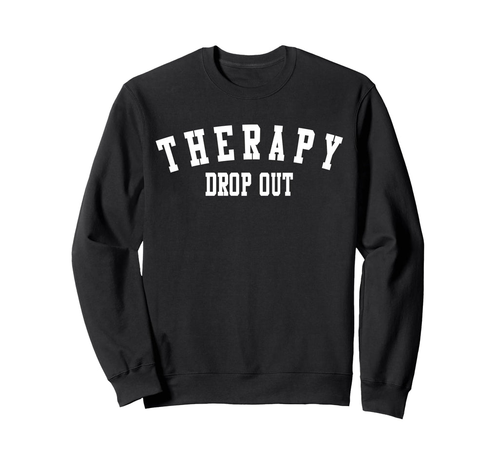 Therapy Drop Out Funny Mental Sweatshirt - Casual Everyday Wear Men Women - T-Shirt, Sweatshirt, Hoodie