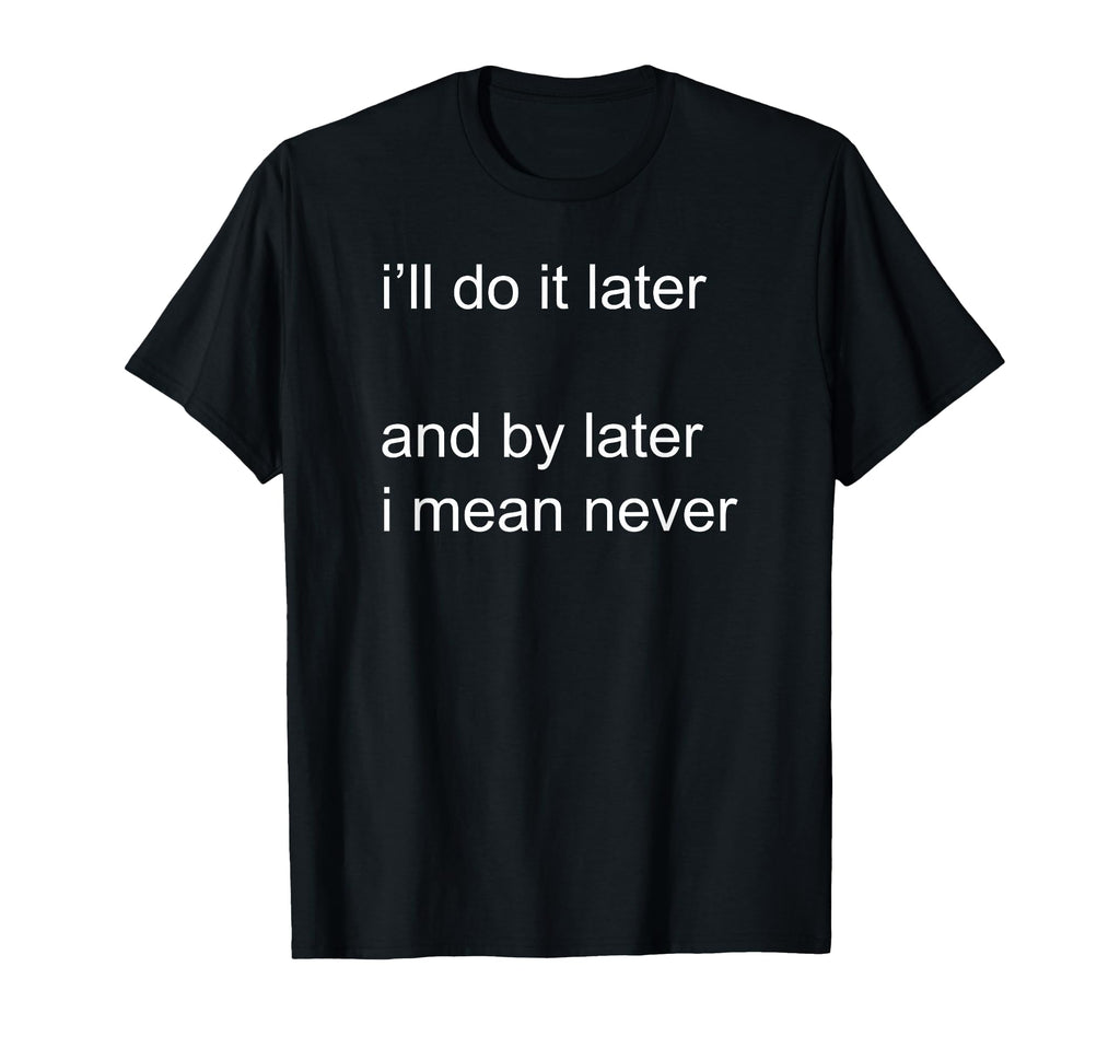 Ill Do It Later And I Mean Never T-Shirt - Trendy Graphic Unisex - T-Shirt, Sweatshirt, Hoodie
