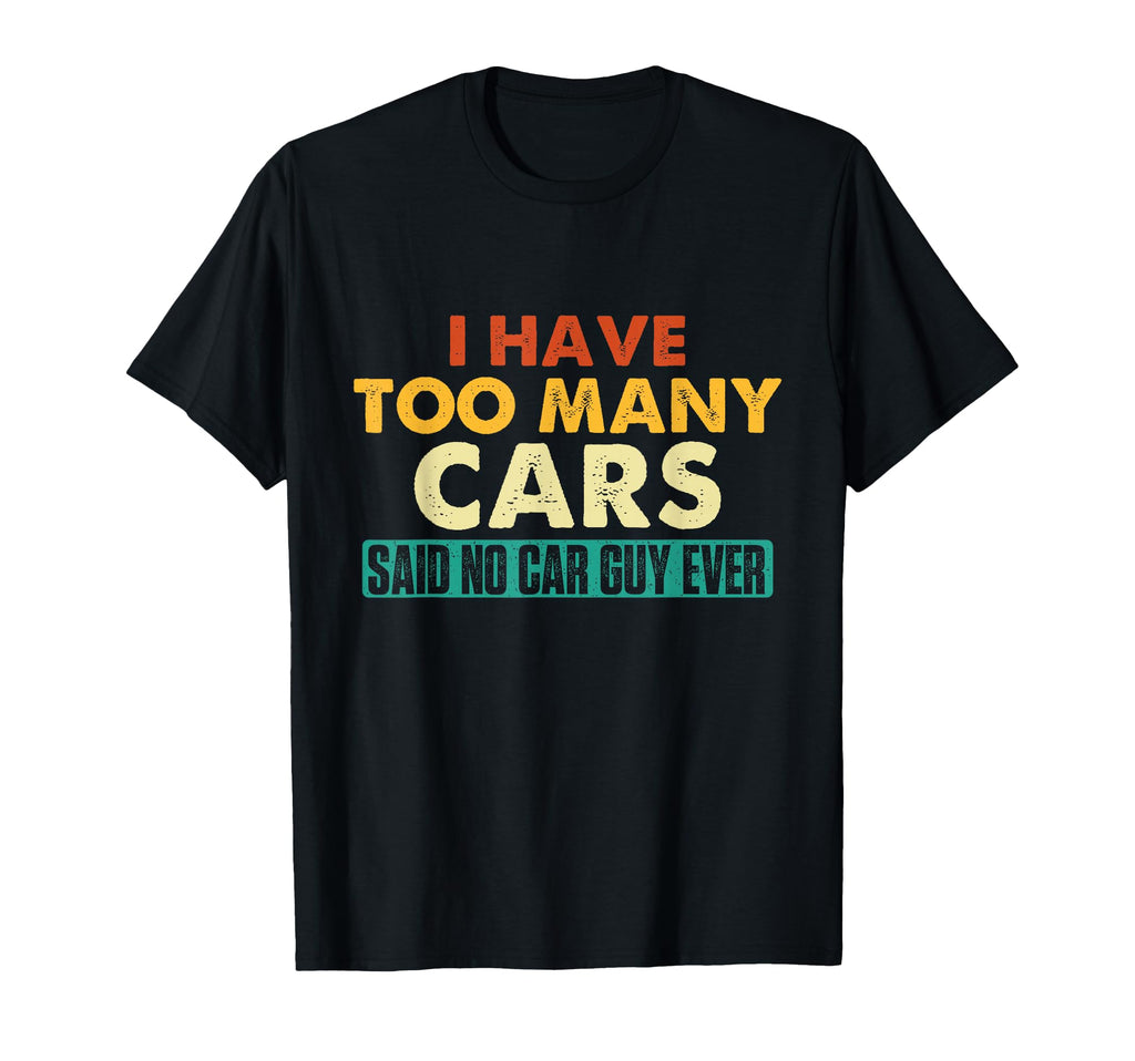 I Have Too Many Cars Said No Car Guy T-Shirt - Casual Everyday Wear Unisex - T-Shirt, Sweatshirt, Hoodie