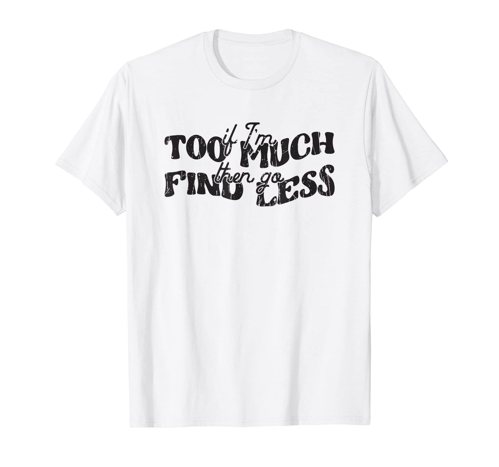 If Im Too Much Then Go Find Less T-Shirt - Streetwear Style Unisex - T-Shirt, Sweatshirt, Hoodie
