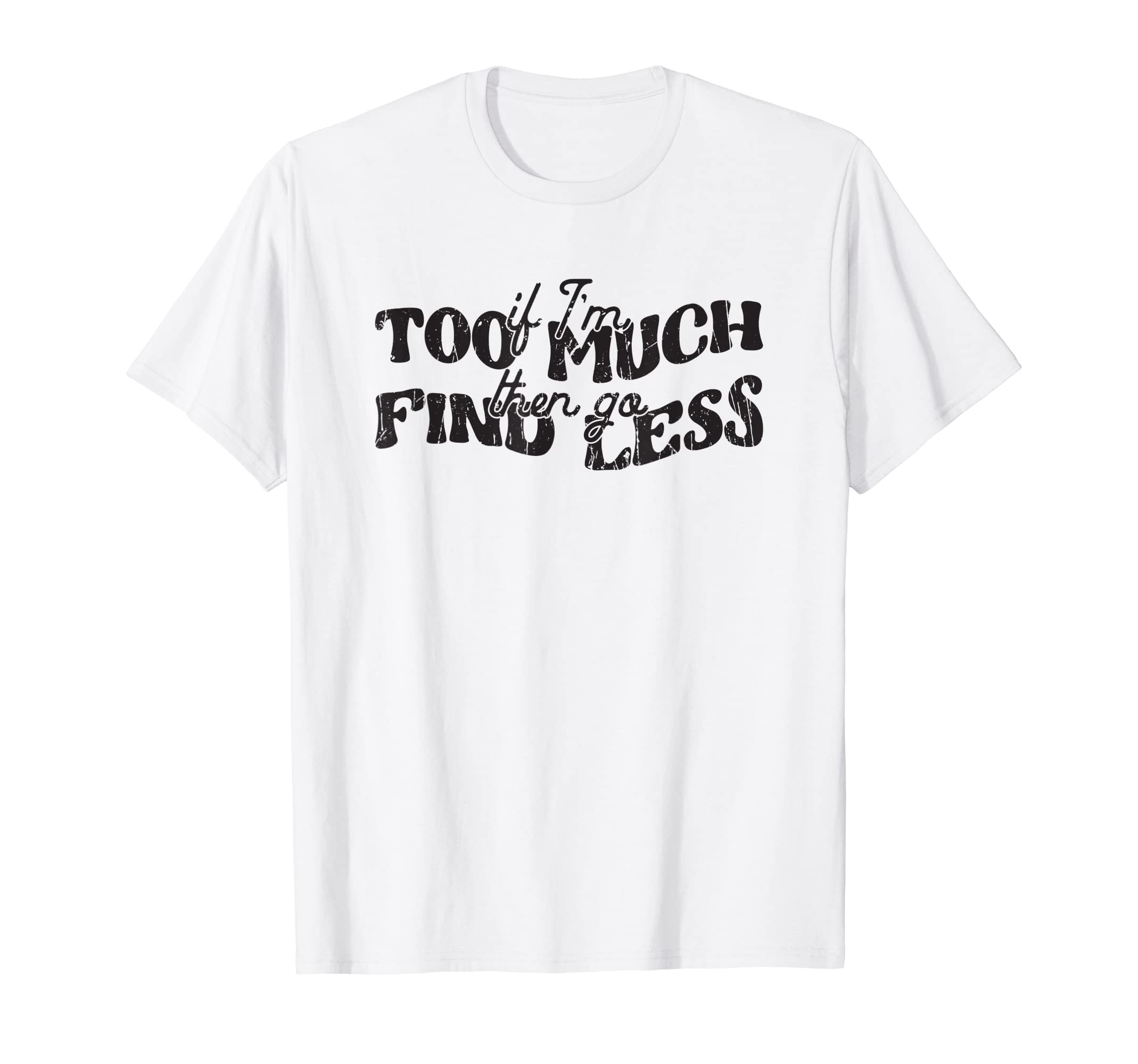 If Im Too Much Then Go Find Less T-Shirt - Streetwear Style Unisex - T-Shirt, Sweatshirt, Hoodie
