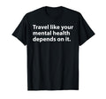 Travel Like Your Mental Health Depends T-Shirt - Trendy Graphic Men Women - T-Shirt, Sweatshirt, Hoodie