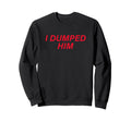 I Dumped Him Boyfriend Sweatshirt - Novelty Apparel Unisex - T-Shirt, Sweatshirt, Hoodie