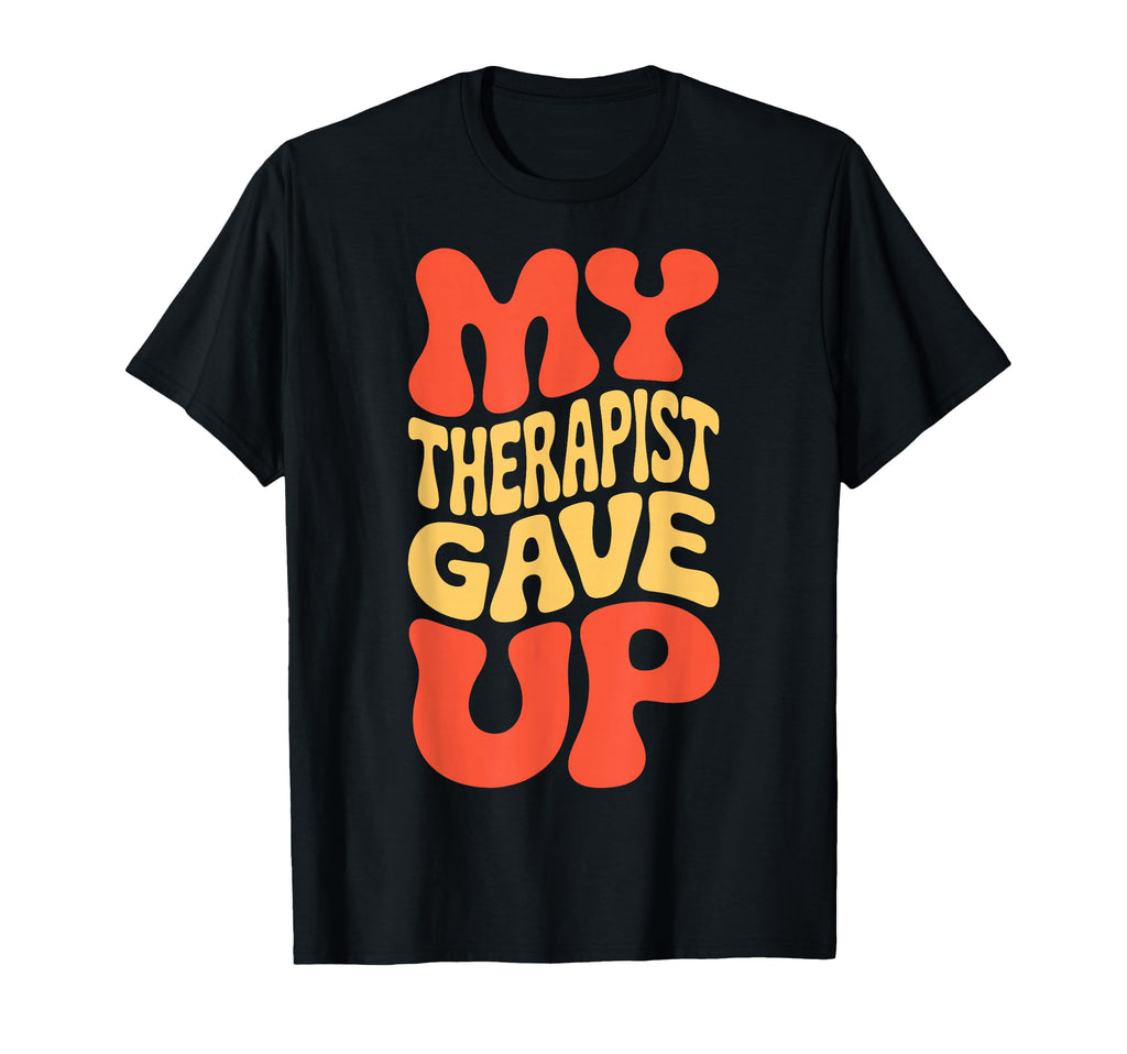 Snarky My Therapist Gave Up T-Shirt - Fun Novelty Design Men Women - T-Shirt, Sweatshirt, Hoodie