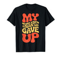 Snarky My Therapist Gave Up T-Shirt - Fun Novelty Design Men Women - T-Shirt, Sweatshirt, Hoodie