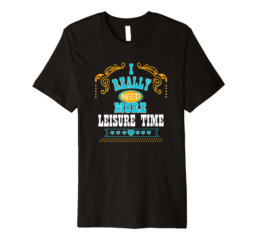 Mens I Really Need More Leisure Time T-Shirt - Minimalist Print Unisex - T-Shirt, Sweatshirt, Hoodie