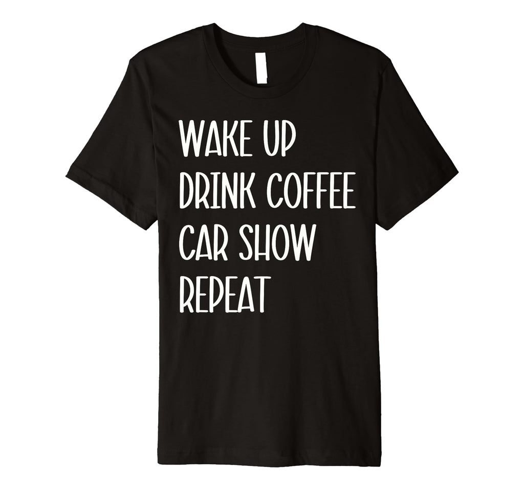 Car Show Lover Wake Up Drink Coffee T-Shirt - Fun Novelty Design Unisex - T-Shirt, Sweatshirt, Hoodie