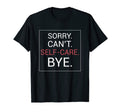 Sorry Cant Self Care Bye T-Shirt - Graphic Print Unisex - T-Shirt, Sweatshirt, Hoodie