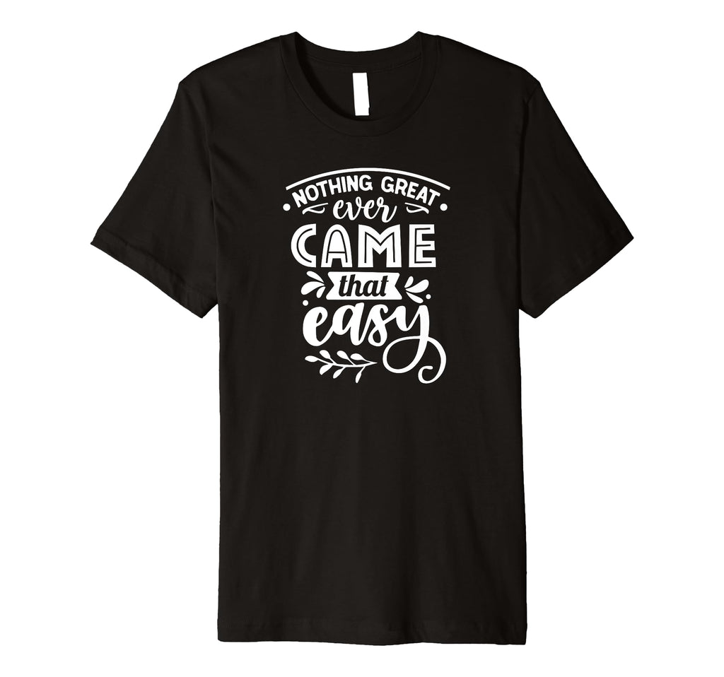 Nothing Great Ever Came That Easy T-Shirt - Fun Novelty Design Men Women - T-Shirt, Sweatshirt, Hoodie