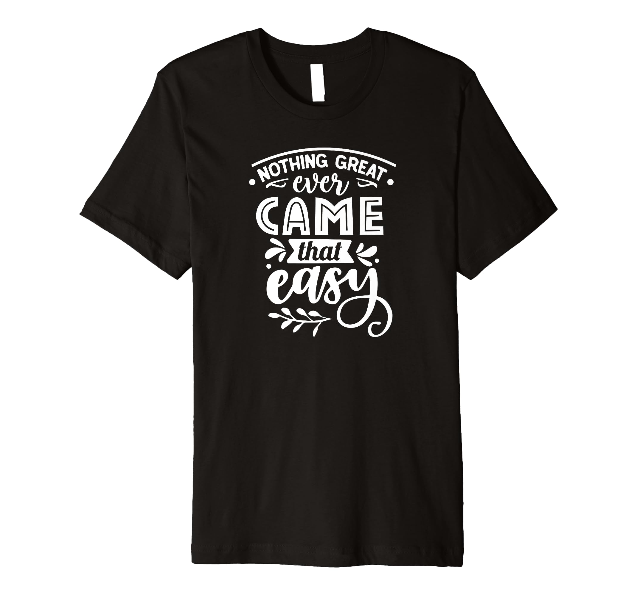 Nothing Great Ever Came That Easy T-Shirt - Fun Novelty Design Men Women - T-Shirt, Sweatshirt, Hoodie