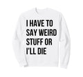 I Have To Say Weird Stuff Or Ill Sweatshirt - Unique Graphic for Adults - T-Shirt, Sweatshirt, Hoodie