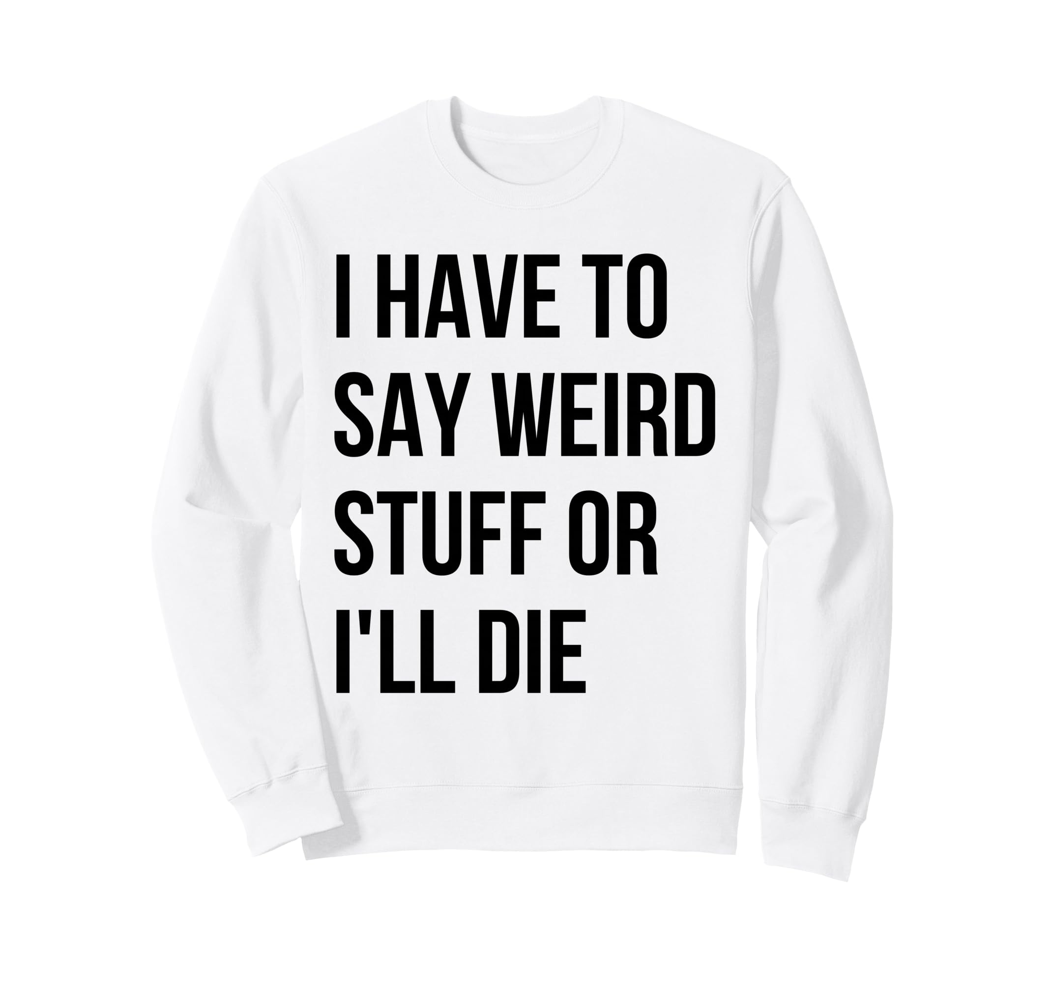 I Have To Say Weird Stuff Or Ill Sweatshirt - Unique Graphic for Adults - T-Shirt, Sweatshirt, Hoodie