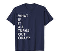 What If It All Turns Out Okay T-Shirt - Casual Everyday Wear Men Women - T-Shirt, Sweatshirt, Hoodie