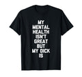 My Mental Health Isnt Great But My Dick T-Shirt - Minimalist Print Unisex - T-Shirt, Sweatshirt, Hoodie