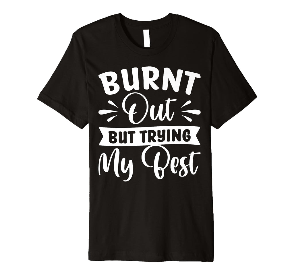 Burnt Out But Trying My Best T-Shirt - Fun Novelty Design Unisex - T-Shirt, Sweatshirt, Hoodie