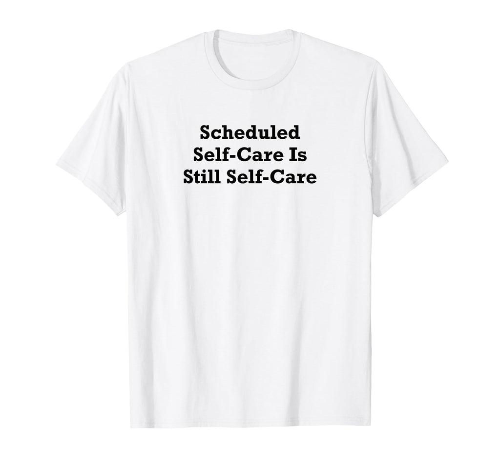 Scheduled Self Care Is Still Self Care T-Shirt - Streetwear Style Unisex - T-Shirt, Sweatshirt, Hoodie