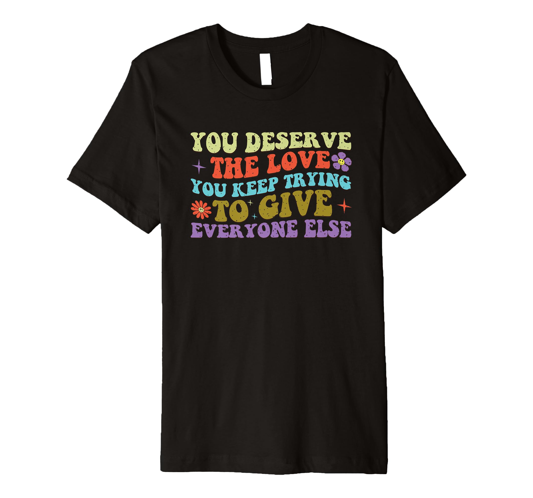 You Deserve Love You Keep Trying To Give T-Shirt - Unique Graphic Unisex - T-Shirt, Sweatshirt, Hoodie