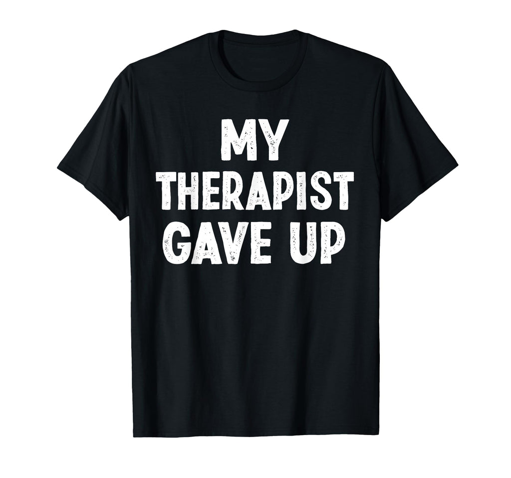 My Therapist Give Up Self Care Mental T-Shirt - Novelty Apparel Unisex - T-Shirt, Sweatshirt, Hoodie