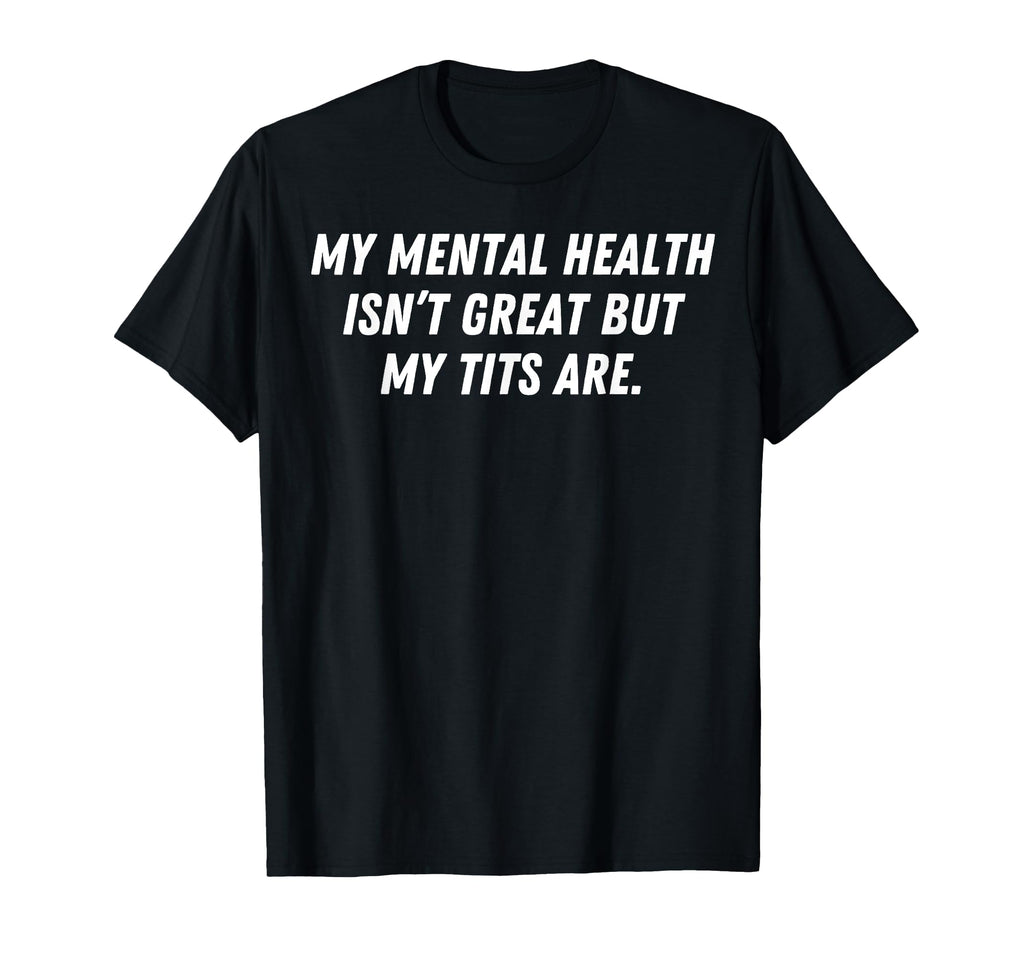 My Mental Health Isnt Great But My Tits T-Shirt - Custom Art Print Unisex - T-Shirt, Sweatshirt, Hoodie