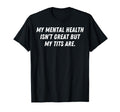 My Mental Health Isnt Great But My Tits T-Shirt - Custom Art Print Unisex - T-Shirt, Sweatshirt, Hoodie