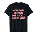 You Exist Because World Needs You T-Shirt - Trendy Graphic Men Women - T-Shirt, Sweatshirt, Hoodie