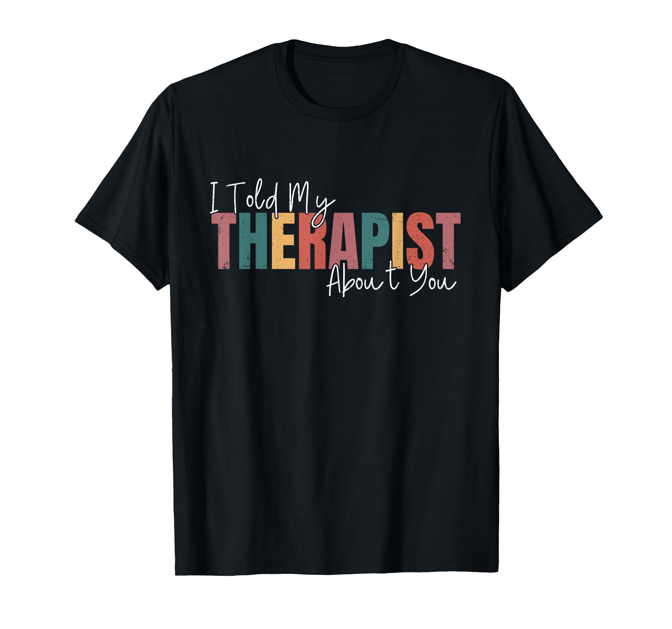 I Told My Therapist About You Funny Mental T-Shirt - Graphic Print Unisex - T-Shirt, Sweatshirt, Hoodie