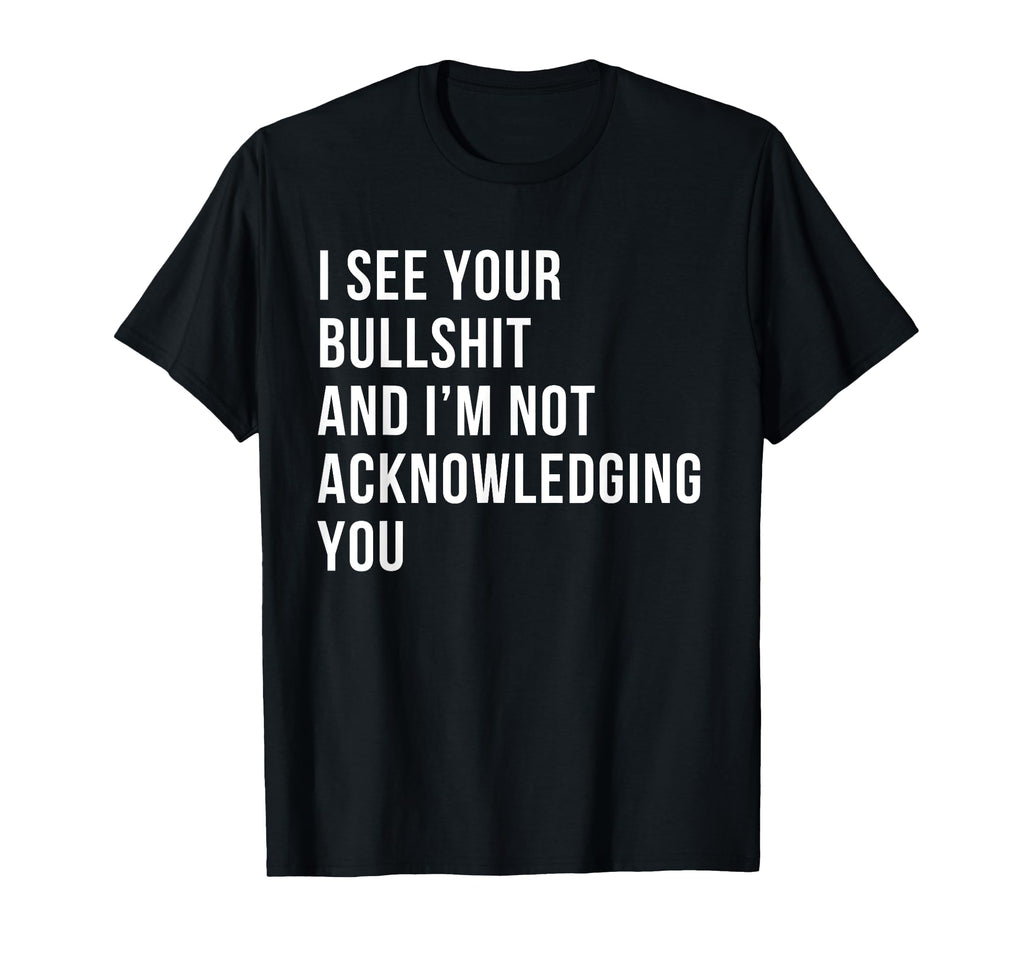 I See Your Bullshit Not Acknowledging T-Shirt - Graphic Print Men Women - T-Shirt, Sweatshirt, Hoodie