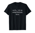 Wait Let Me Overthink This Funny T-Shirt - Streetwear Style Unisex - T-Shirt, Sweatshirt, Hoodie