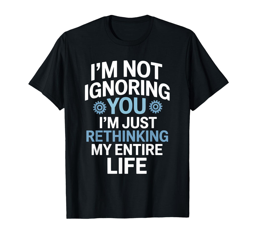 Im Not Ignoring You Im Rethinking My T-Shirt - Custom Art Print Men Women - T-Shirt, Sweatshirt, Hoodie