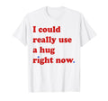 Fun I Could Really Use Hug Right Now T-Shirt - Graphic Print Unisex - T-Shirt, Sweatshirt, Hoodie