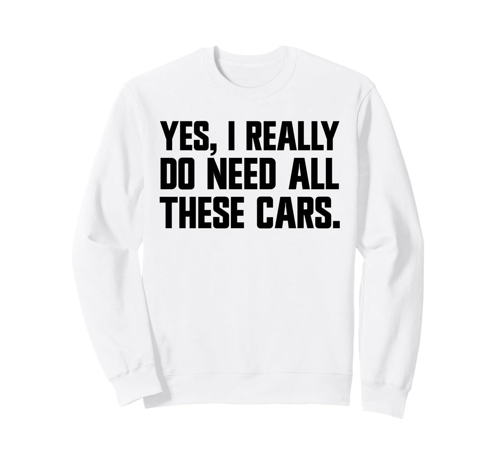 Yes I Really Do Need All These Cars Sweatshirt - Novelty Apparel Unisex - T-Shirt, Sweatshirt, Hoodie