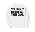 Yes I Really Do Need All These Cars Sweatshirt - Novelty Apparel Unisex - T-Shirt, Sweatshirt, Hoodie