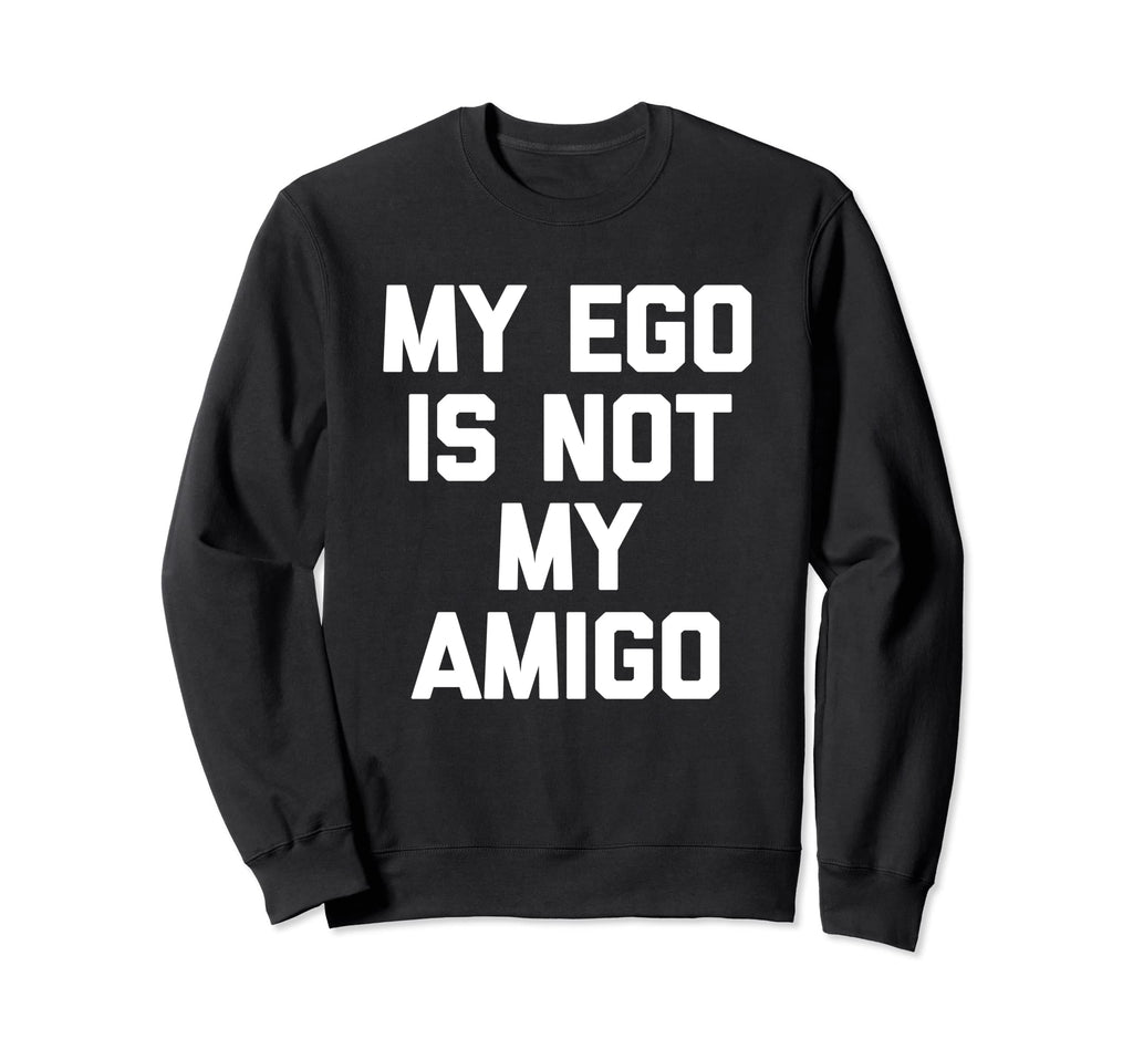 My Ego Is Not My Amigo Funny Sweatshirt - Custom Art Print for Adults - T-Shirt, Sweatshirt, Hoodie