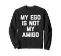 My Ego Is Not My Amigo Funny Sweatshirt - Custom Art Print for Adults - T-Shirt, Sweatshirt, Hoodie