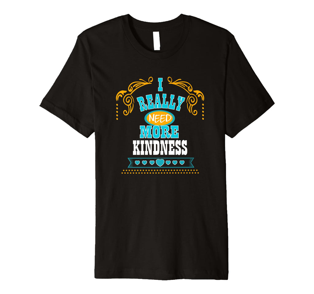 Mens I Really Need More Kindness T-Shirt - Custom Art Print for Adults - T-Shirt, Sweatshirt, Hoodie