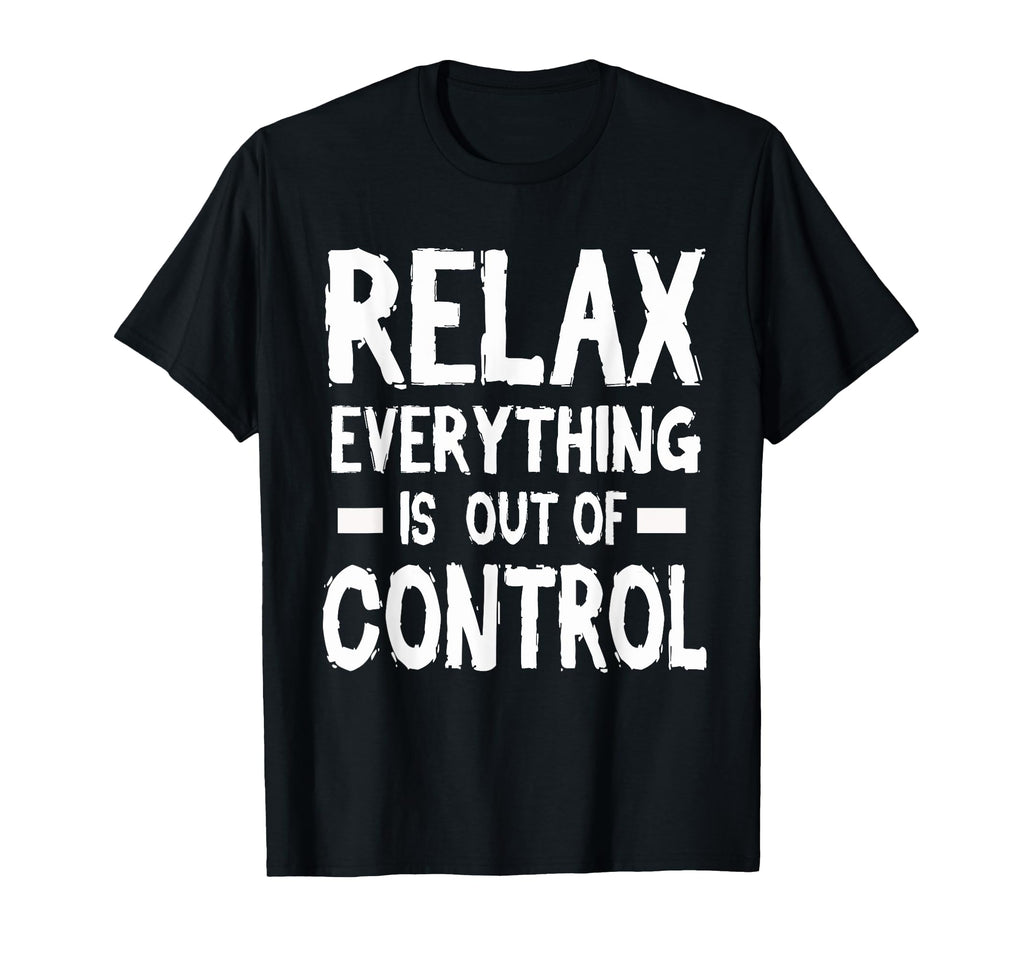 Relax Everything Is Out Control T-Shirt - Casual Everyday Wear Men Women - T-Shirt, Sweatshirt, Hoodie