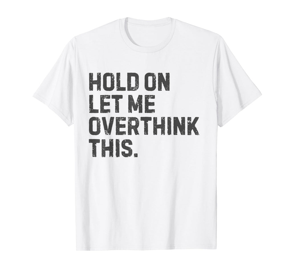 Funny Sarcastic Hold Let Me Overthink This T-Shirt - Novelty Apparel Unisex - T-Shirt, Sweatshirt, Hoodie