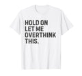 Funny Sarcastic Hold Let Me Overthink This T-Shirt - Novelty Apparel Unisex - T-Shirt, Sweatshirt, Hoodie