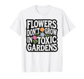 Flowers Dont Grow Toxic Gardens T-Shirt - Casual Everyday Wear for Adults - T-Shirt, Sweatshirt, Hoodie