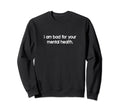 I Am Bad Your Mental Health Funny Sweatshirt - Casual Everyday Wear Unisex - T-Shirt, Sweatshirt, Hoodie