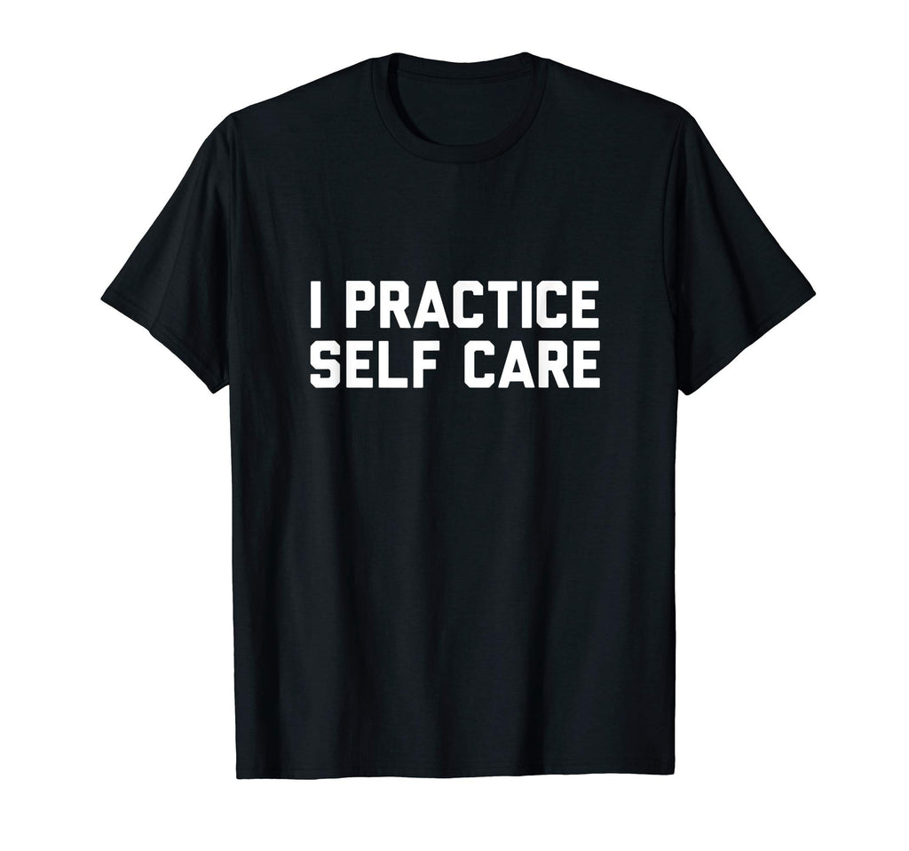 I Practice Self Care T-Shirt - Unique Graphic Men Women - T-Shirt, Sweatshirt, Hoodie