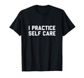 I Practice Self Care T-Shirt - Unique Graphic Men Women - T-Shirt, Sweatshirt, Hoodie