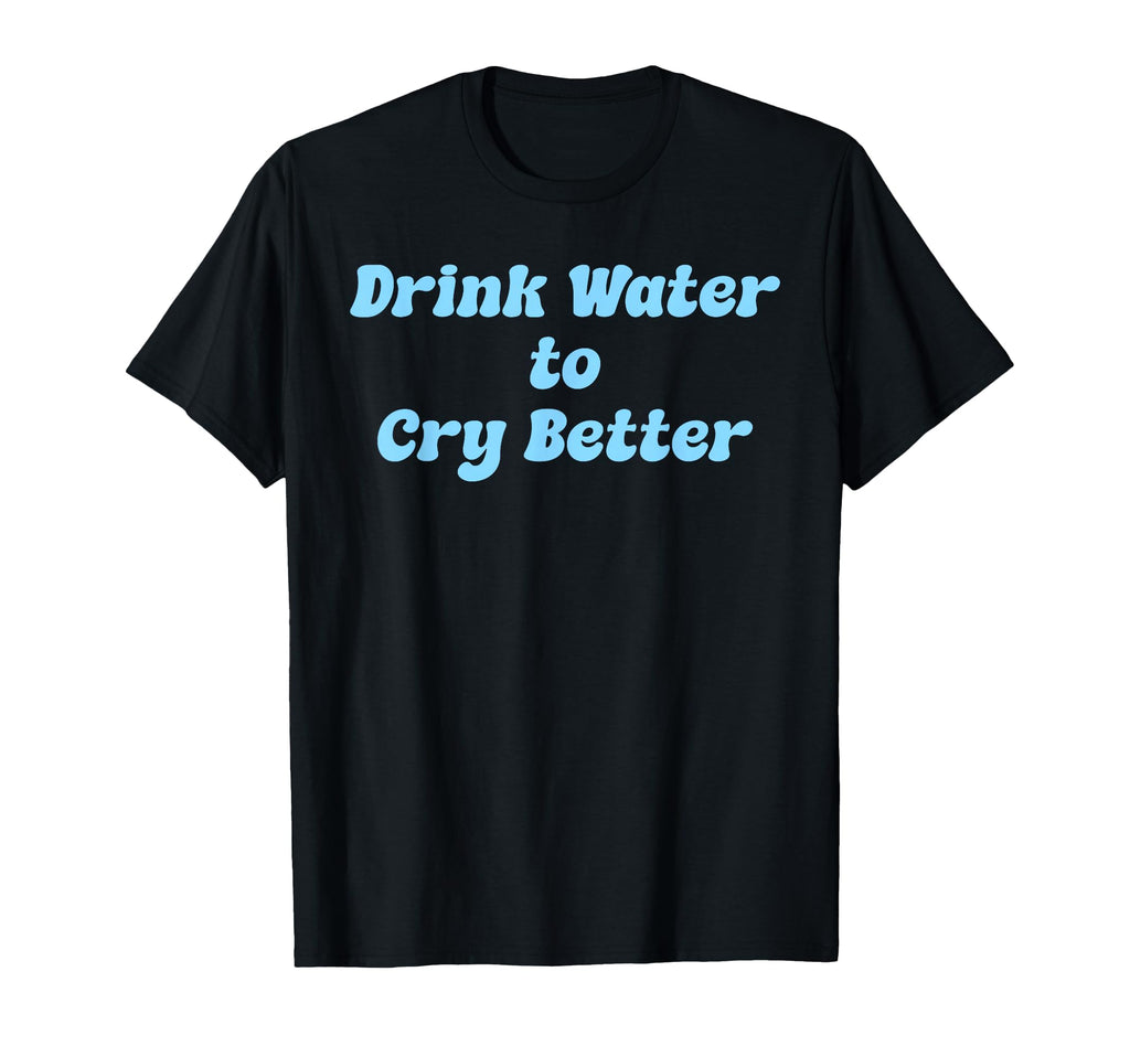 Drink Water Cry Better Self Care T-Shirt - Novelty Apparel Men Women - T-Shirt, Sweatshirt, Hoodie