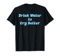 Drink Water Cry Better Self Care T-Shirt - Novelty Apparel Men Women - T-Shirt, Sweatshirt, Hoodie