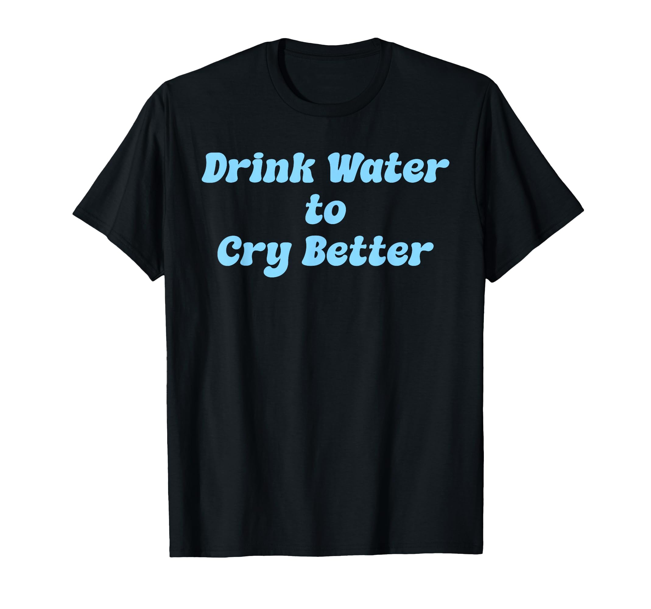 Drink Water Cry Better Self Care T-Shirt - Novelty Apparel Men Women - T-Shirt, Sweatshirt, Hoodie